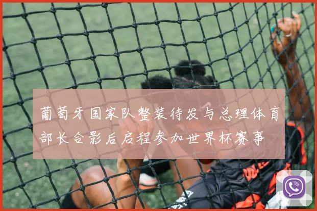 葡萄牙国家队整装待发与总理体育部长合影后启程参加世界杯赛事