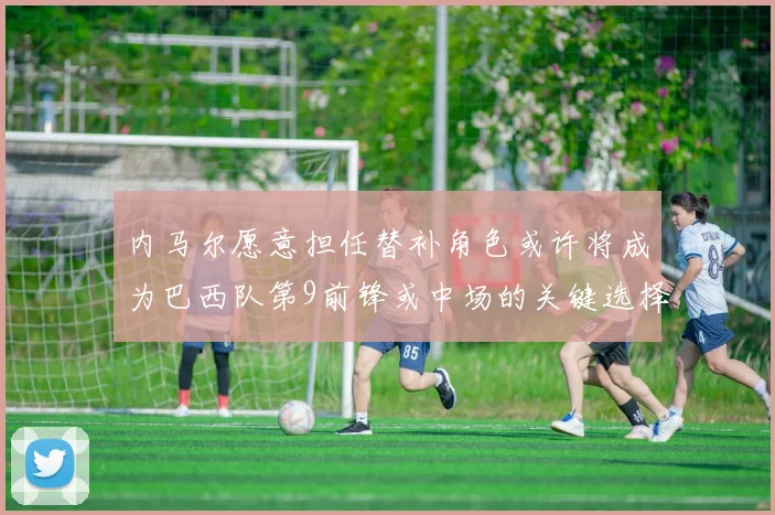内马尔愿意担任替补角色或许将成为巴西队第9前锋或中场的关键选择