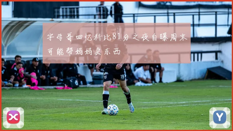 字母哥回忆科比81分之夜自曝周末可能帮妈妈卖东西
