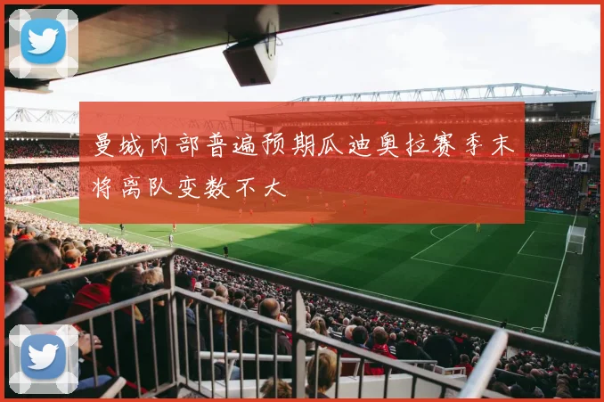 曼城内部普遍预期瓜迪奥拉赛季末将离队变数不大