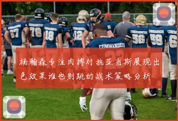 杨瀚森专注肉搏对抗亚当斯展现出色效果谁也别跳的战术策略分析