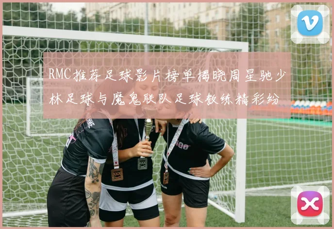 RMC推荐足球影片榜单揭晓周星驰少林足球与魔鬼联队足球教练精彩纷呈