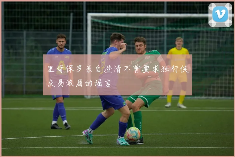 里奇保罗亲自澄清不曾要求独行侠交易浓眉的谣言