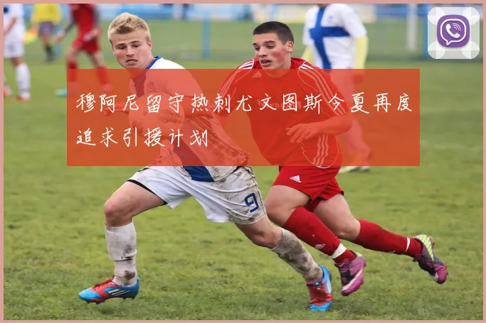 穆阿尼留守热刺尤文图斯今夏再度追求引援计划
