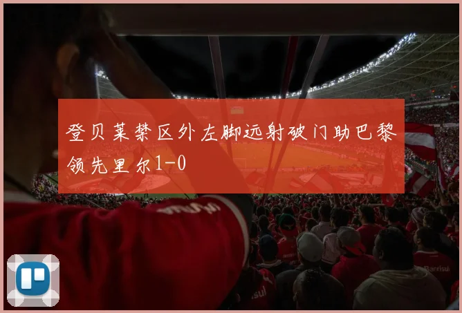 登贝莱禁区外左脚远射破门助巴黎领先里尔1-0
