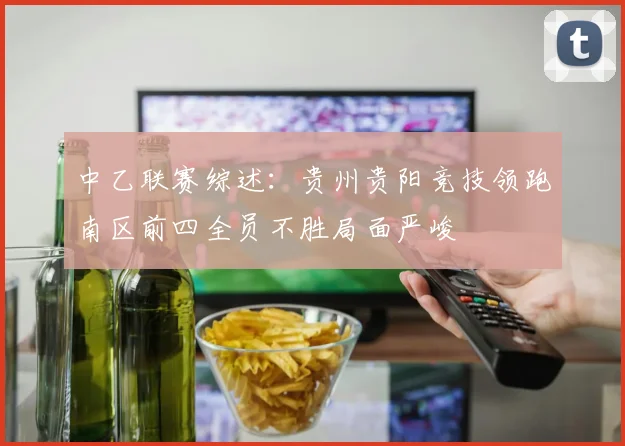 中乙联赛综述：贵州贵阳竞技领跑南区前四全员不胜局面严峻