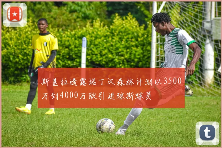 斯基拉透露诺丁汉森林计划以3500万到4000万欧引进琼斯球员