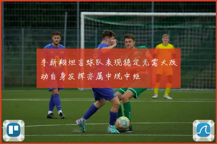 李新翔坦言球队表现稳定无需大改动自身发挥亦属中规中矩