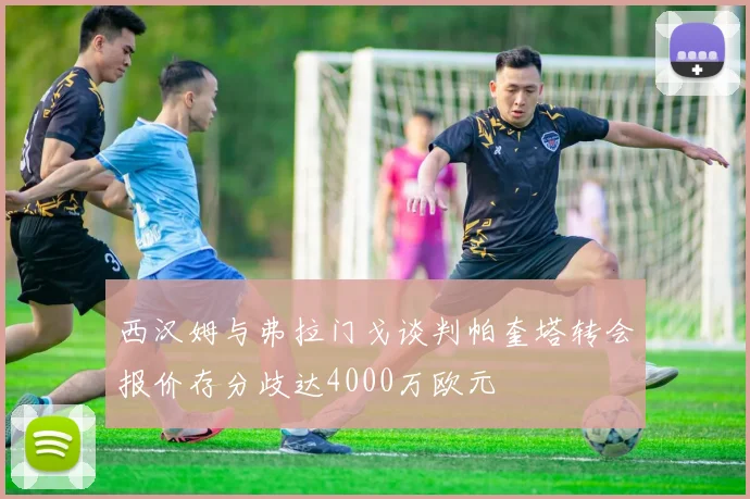 西汉姆与弗拉门戈谈判帕奎塔转会报价存分歧达4000万欧元