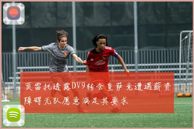 莫雷托透露DV9转会皇萨竞遭遇薪资障碍无队愿意满足其要求