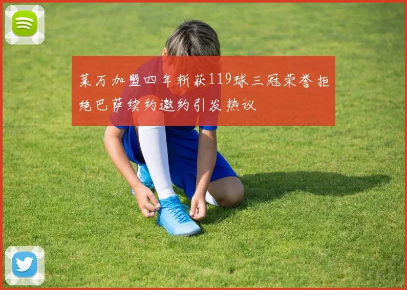 莱万加盟四年斩获119球三冠荣誉拒绝巴萨续约邀约引发热议