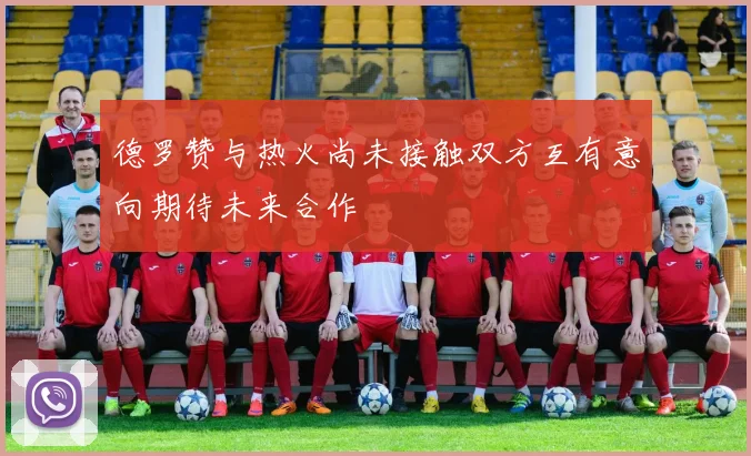 德罗赞与热火尚未接触双方互有意向期待未来合作