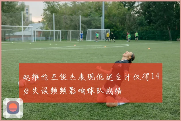 赵维伦王俊杰表现低迷合计仅得14分失误频频影响球队战绩