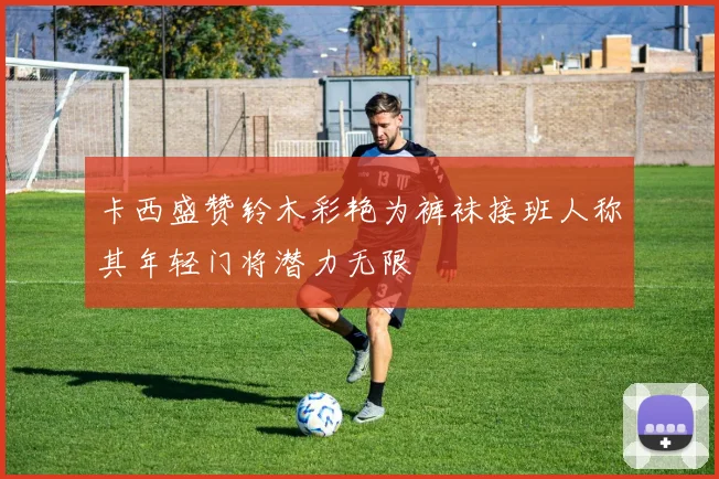 卡西盛赞铃木彩艳为裤袜接班人称其年轻门将潜力无限