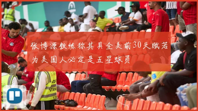 张博源教练称其具全美前30天赋若为美国人必定是五星球员