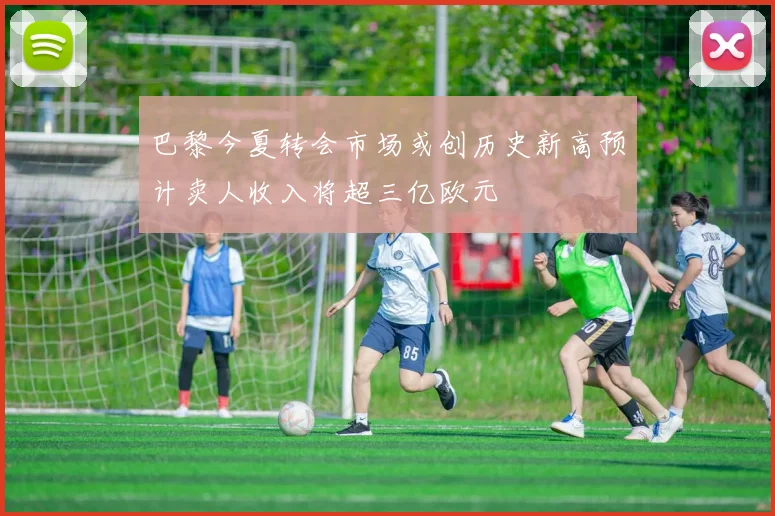 巴黎今夏转会市场或创历史新高预计卖人收入将超三亿欧元