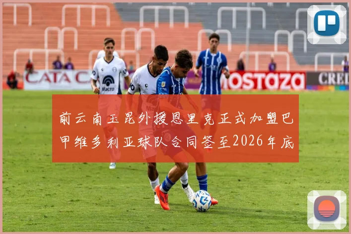 前云南玉昆外援恩里克正式加盟巴甲维多利亚球队合同签至2026年底