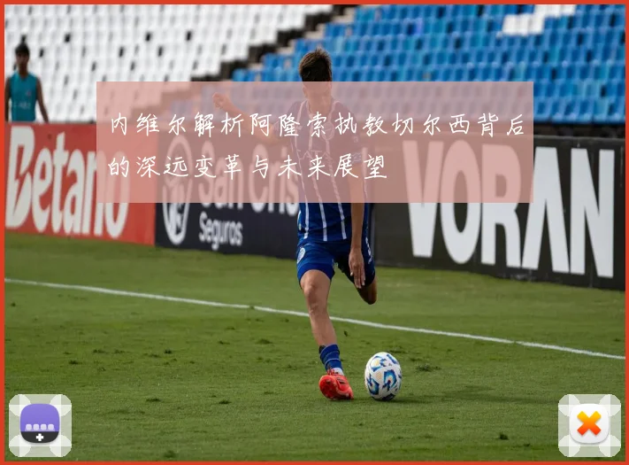 内维尔解析阿隆索执教切尔西背后的深远变革与未来展望