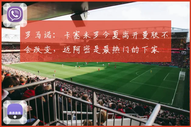 罗马诺：卡塞米罗今夏离开曼联不会改变，迈阿密是最热门的下家