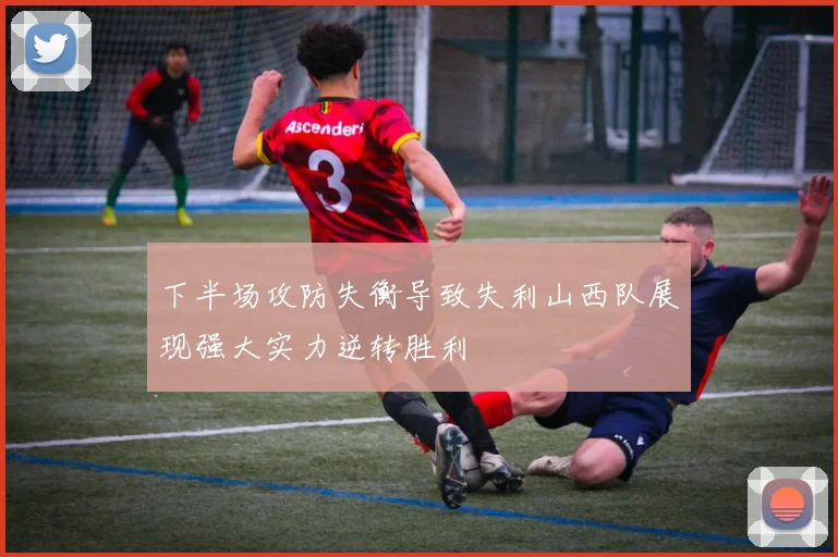 下半场攻防失衡导致失利山西队展现强大实力逆转胜利