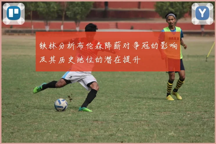 铁林分析布伦森降薪对争冠的影响及其历史地位的潜在提升