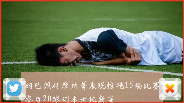 姆巴佩对摩纳哥表现惊艳15场比赛参与20球创本世纪新高