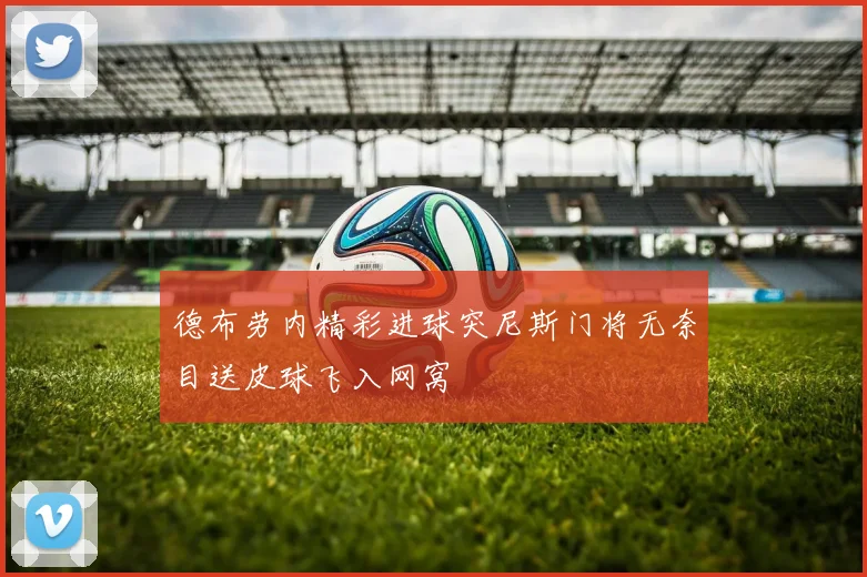 德布劳内精彩进球突尼斯门将无奈目送皮球飞入网窝